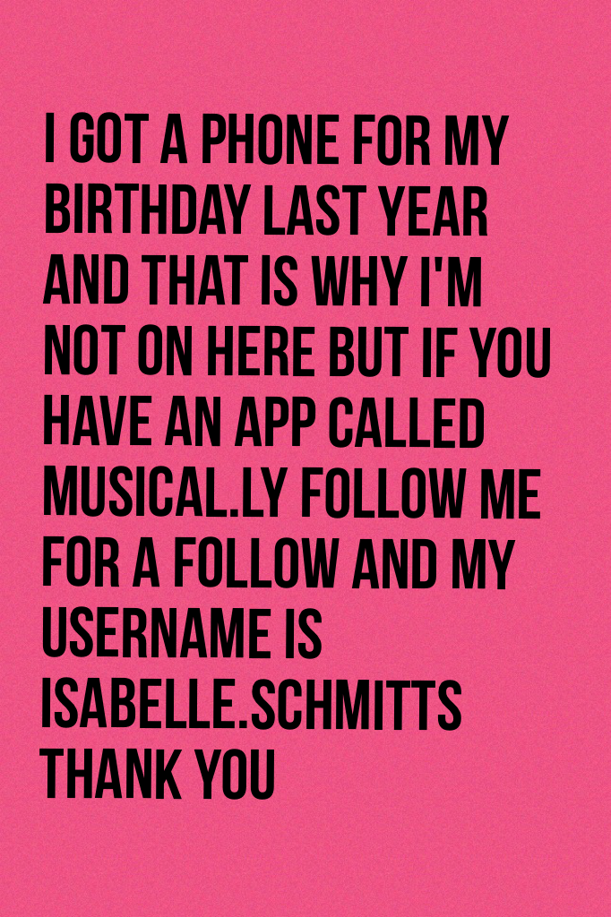 I got a phone for my birthday last year and that is why I'm not on here but if you have an app called musical.ly follow me for a follow and my username is Isabelle.schmitts thank you