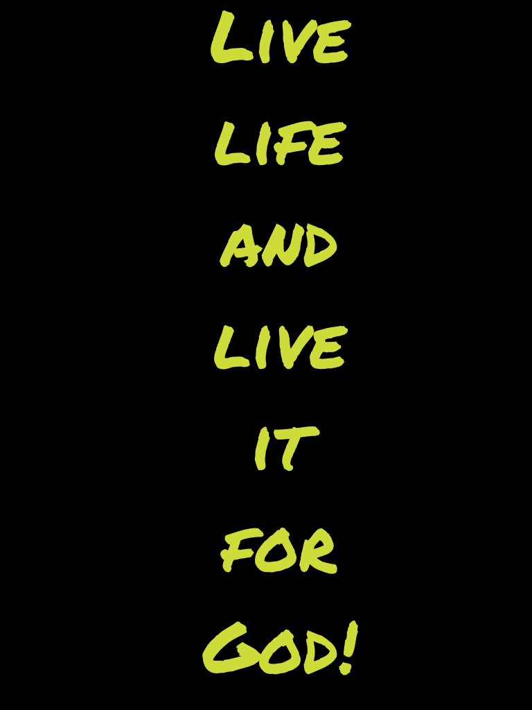 Live life and live it for God!