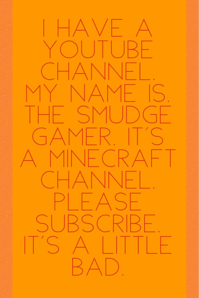 I have a YouTube channel. My name is. The smudge gamer. It's a minecraft channel. Please subscribe. It's a little bad. 