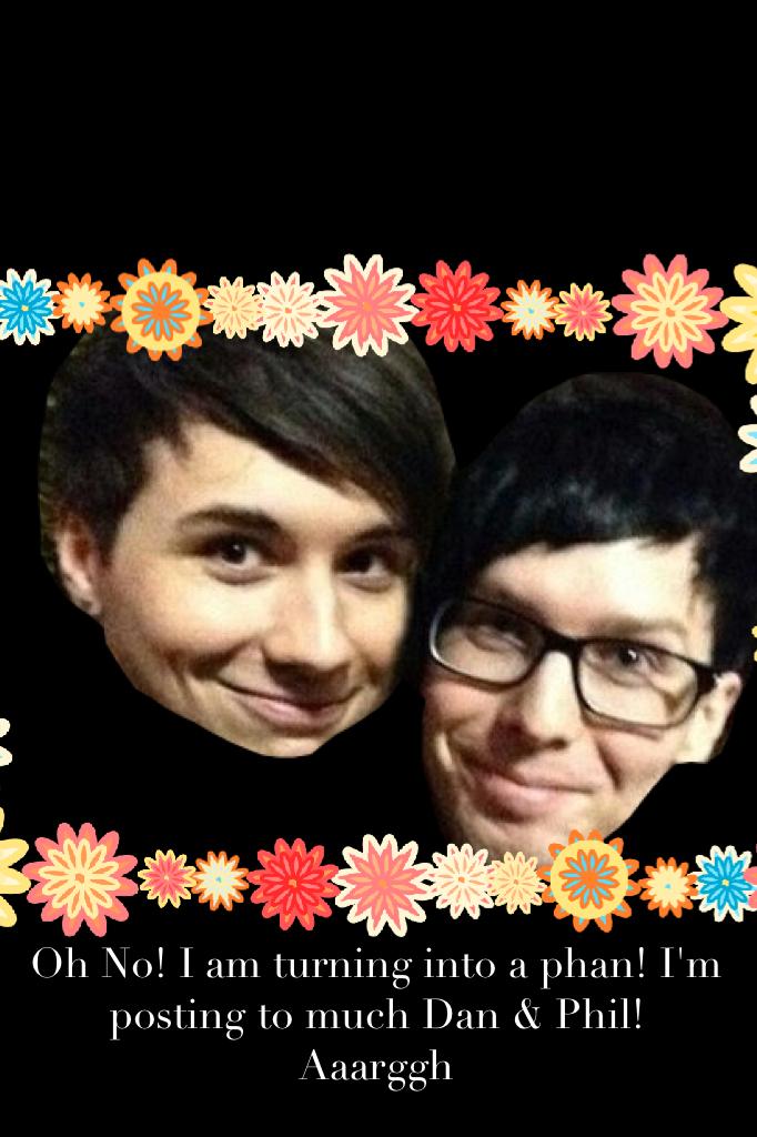 Oh No! I am turning into a phan! I'm posting to much Dan & Phil! Aaarggh