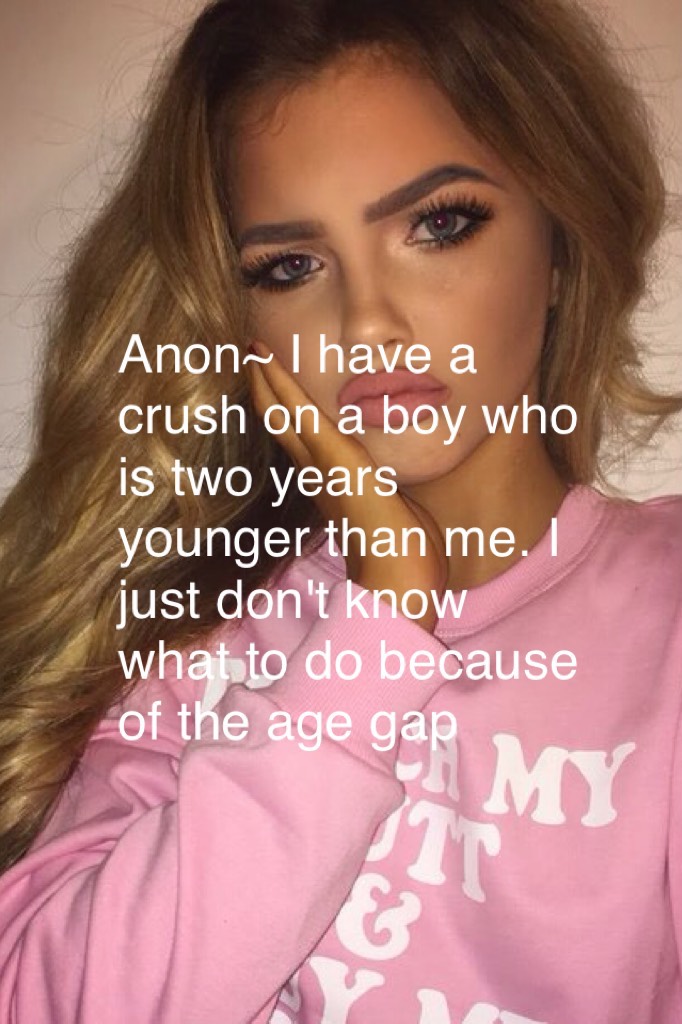 Anon~ I have a crush on a boy who is two years younger than me. I just don't know what to do because of the age gap