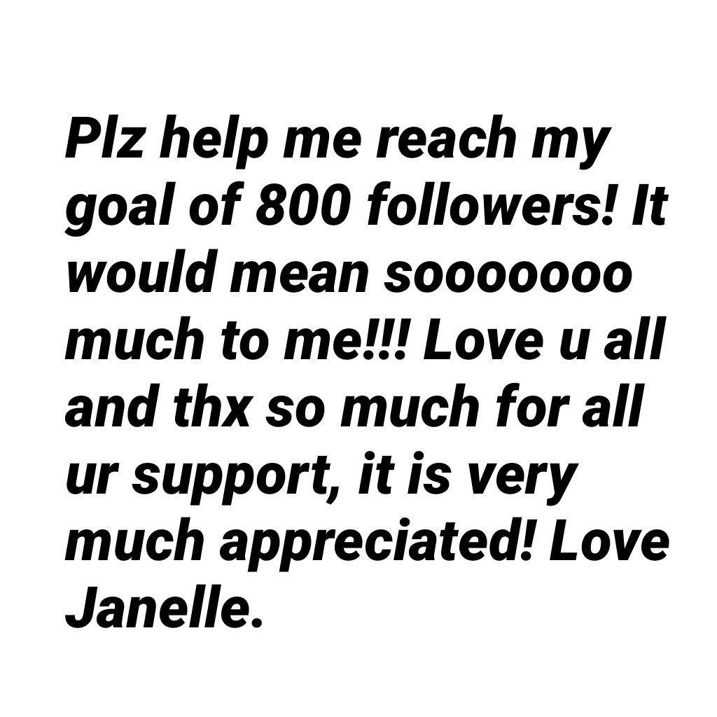 Plz help me reach my goal of 800 followers! It would mean sooooooo much to me!!! Love u all and thx so much for all ur support, it is very much appreciated! Love Janelle.