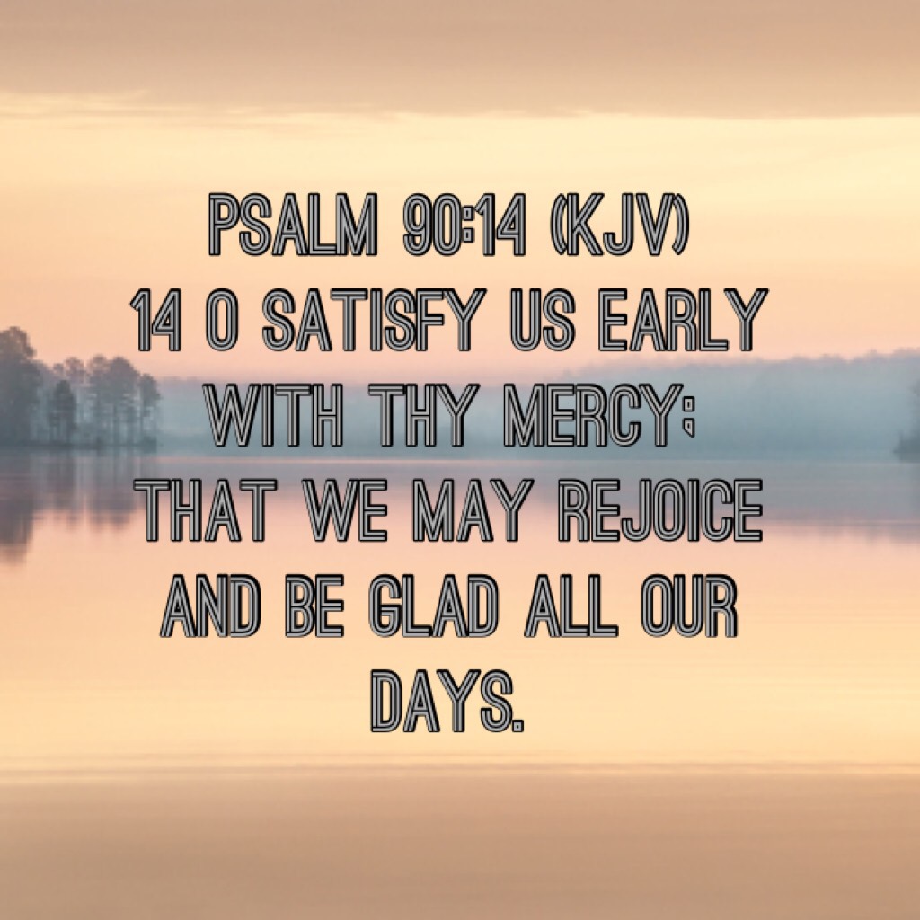 Psalm 90:14 (KJV)
14 O satisfy us early with thy mercy; that we may rejoice and be glad all our days.