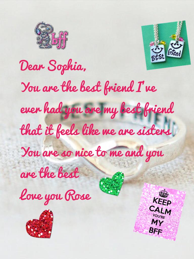 Dear Sophia,
You are the best friend I've ever had you are my best friend that it feels like we are sisters 
You are so nice to me and you are the best 
Love you Rose