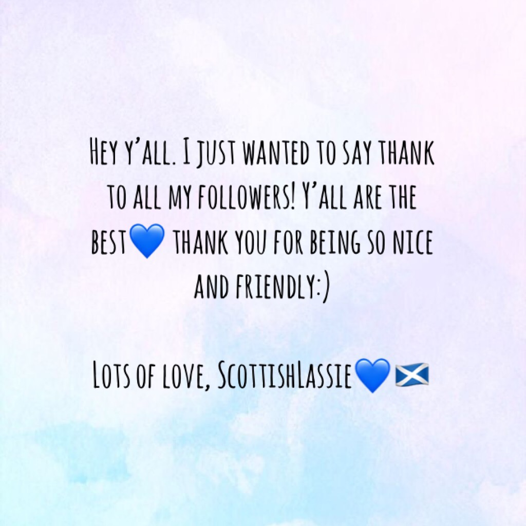 Hey y’all. I just wanted to say thank to all my followers! Y’all are the best💙 thank you for being so nice and friendly:) 

Lots of love, ScottishLassie💙🏴󠁧󠁢󠁳󠁣󠁴󠁿