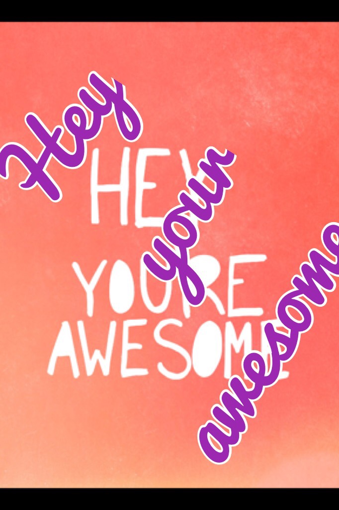 Hey your awesome 