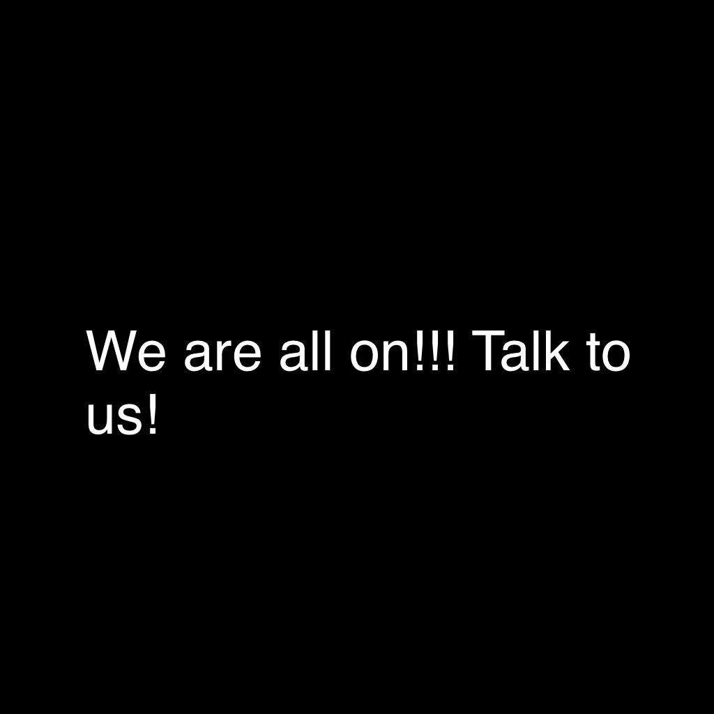 We are all on!!! Talk to us!