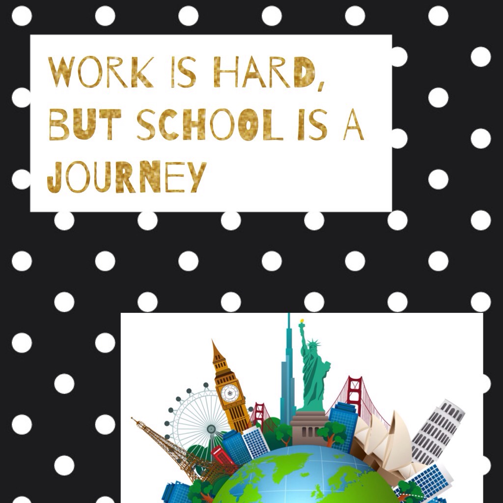 Work is hard, but school is a journey. 
Do your own and put this quote in it. I want to see how many people will do it😀
Good luck 