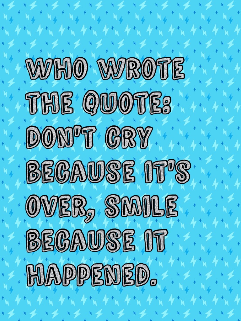 Who wrote the quote: don't cry because it's over, smile because it happened. 