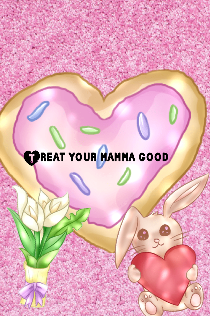 Treat your mamma good