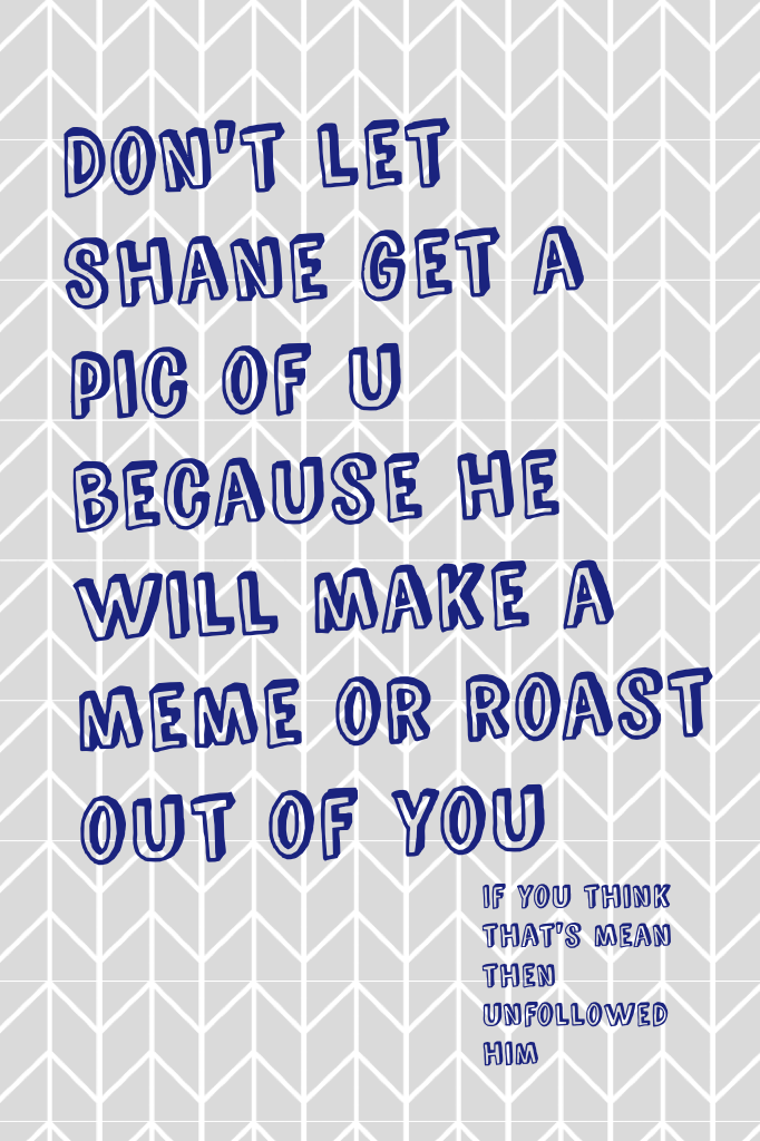 Don't let Shane get a pic of u because he will make a meme or roast out of you