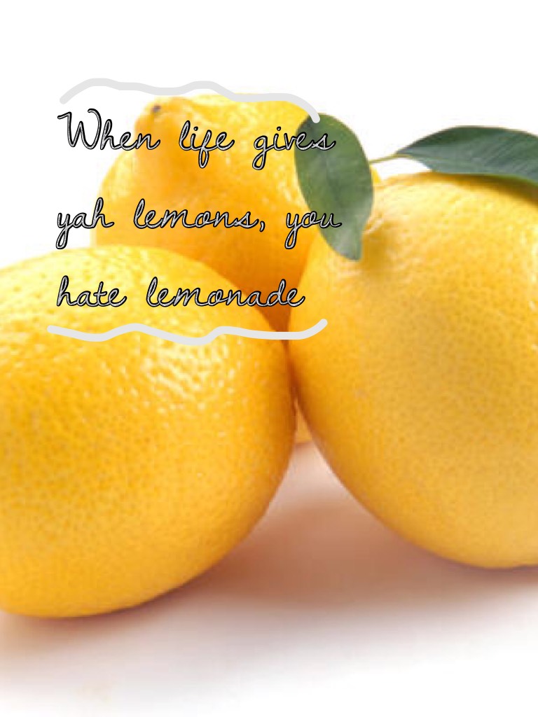 When life gives yah lemons, you hate lemonade 