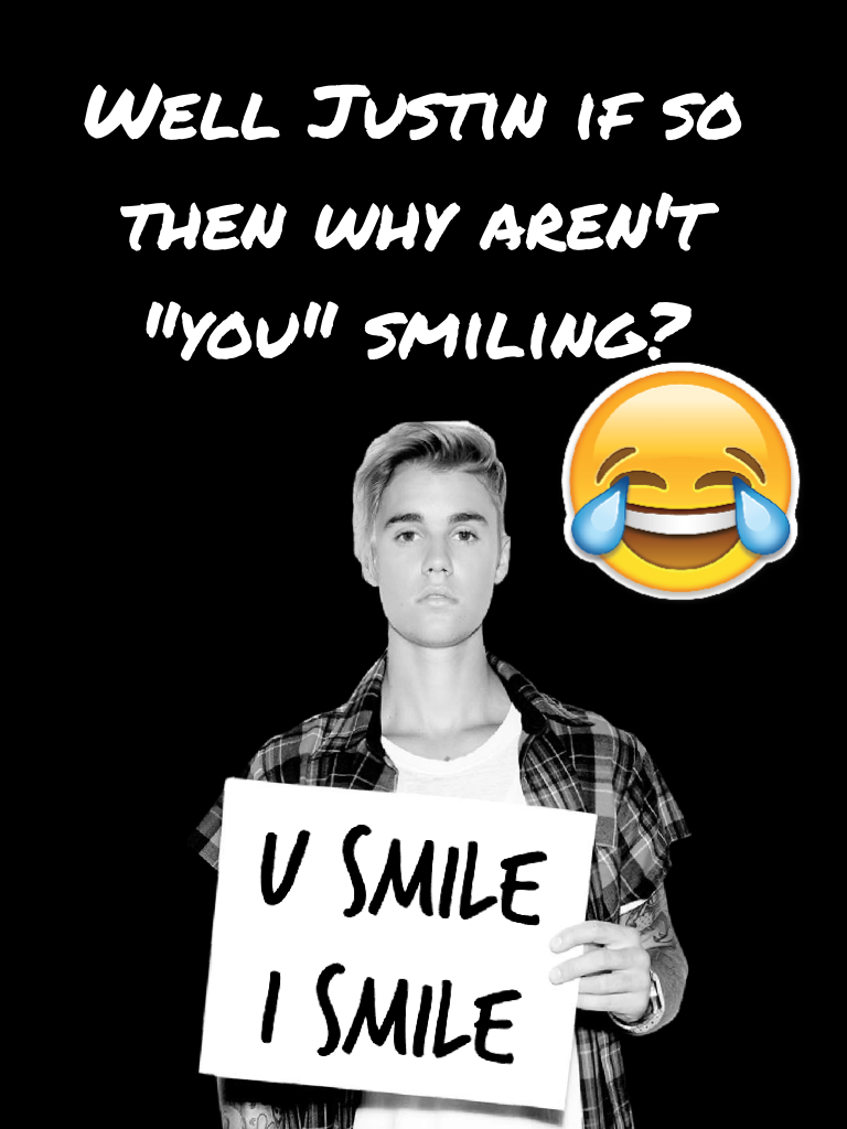 Well Justin if so then why aren't "you" smiling? 
