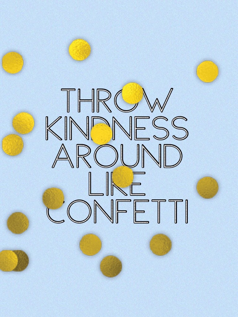 Throw kindness around like confetti 