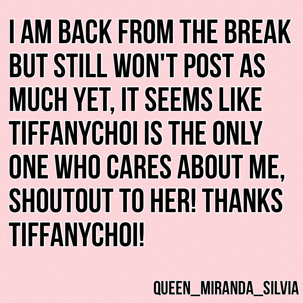 I am back from the break but still won't post as much yet, it seems like TiffanyChoi is the only one who cares about me, shoutout to her! Thanks TiffanyChoi!