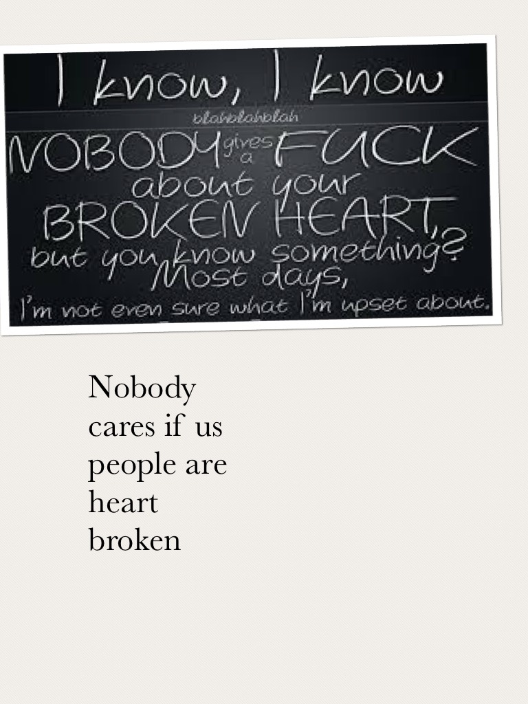 Nobody cares if us people are heart broken 
