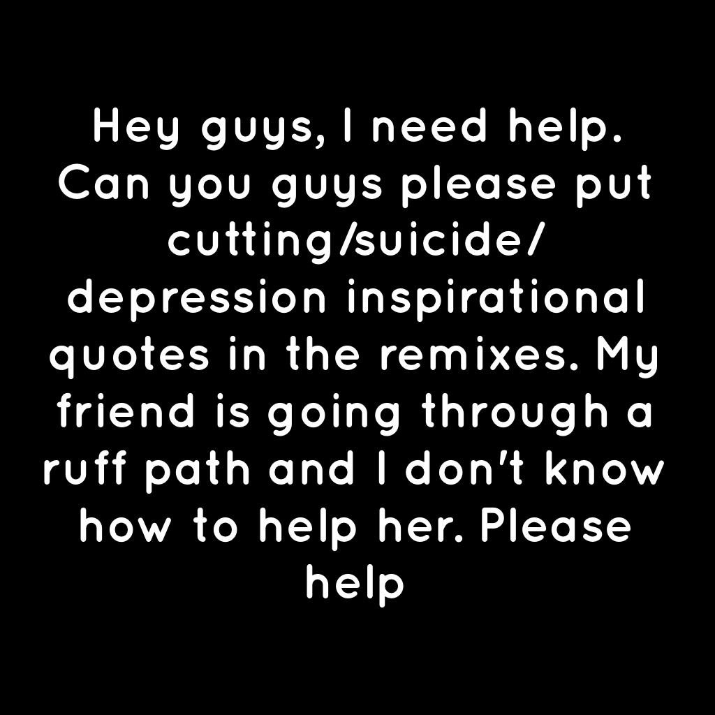 Hey guys, I need help. Can you guys please put cutting/suicide/ depression inspirational quotes in the remixes. My friend is going through a ruff path and I don't know how to help her. Please help 