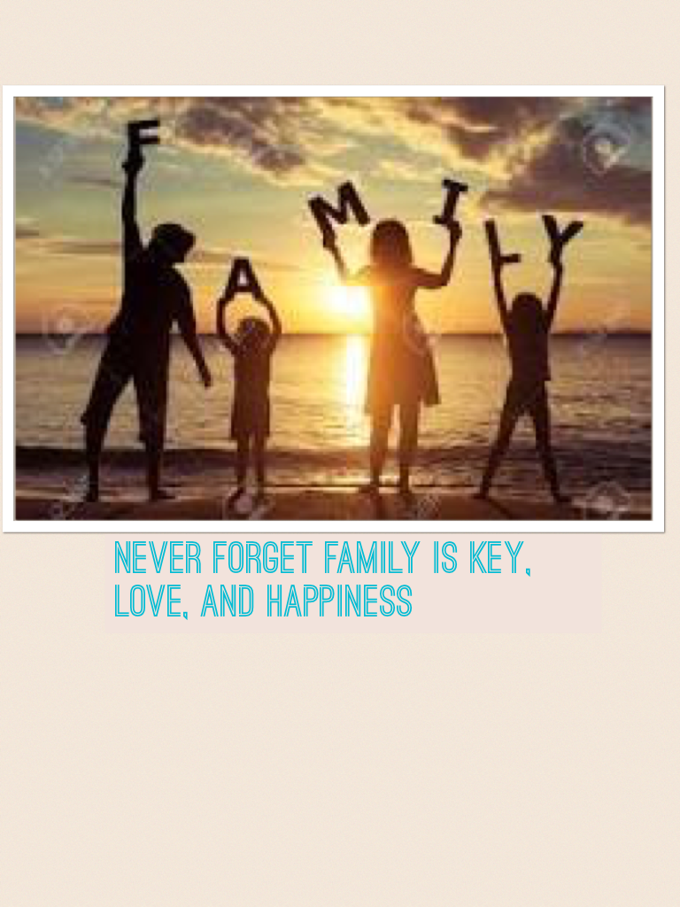 Never forget family is key, love, and happiness 
