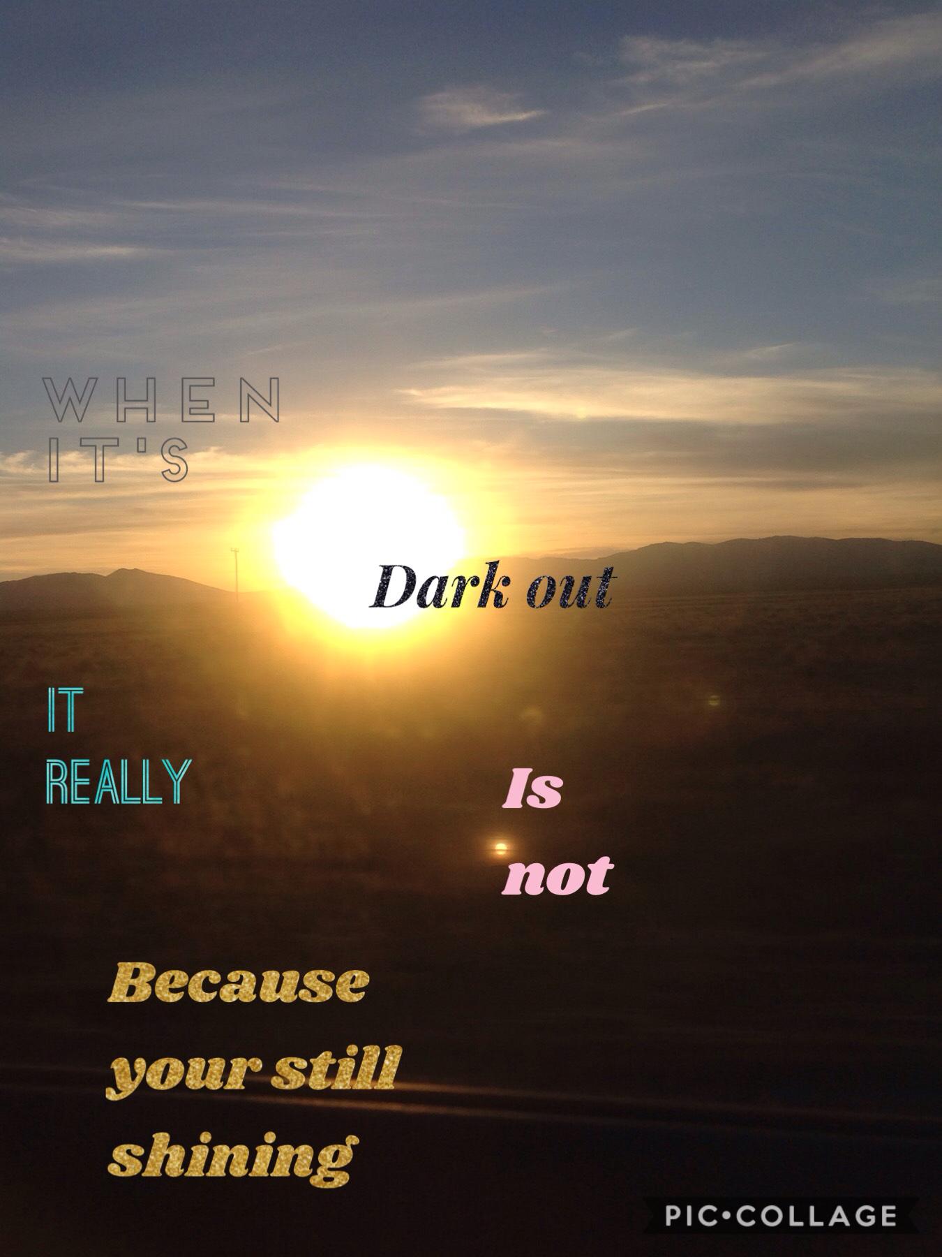 When it's dark out it really is not because your still shining 