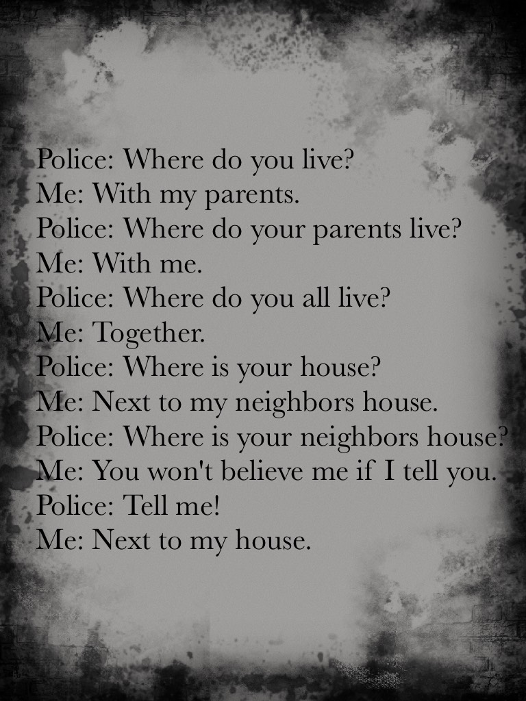 Police: Where do you live?
Me: In a house...😈