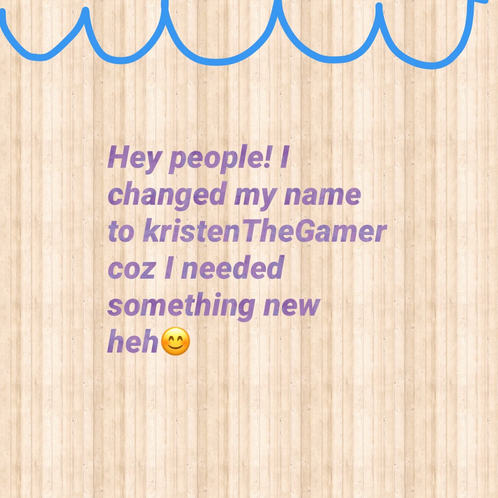Hey people! I changed my name to kristenTheGamer coz I needed something new heh😊