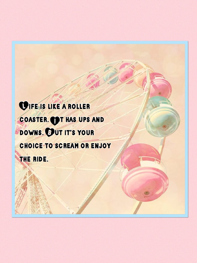 Life is like a roller coaster. It has ups and downs. But it’s your choice to scream or enjoy the ride.