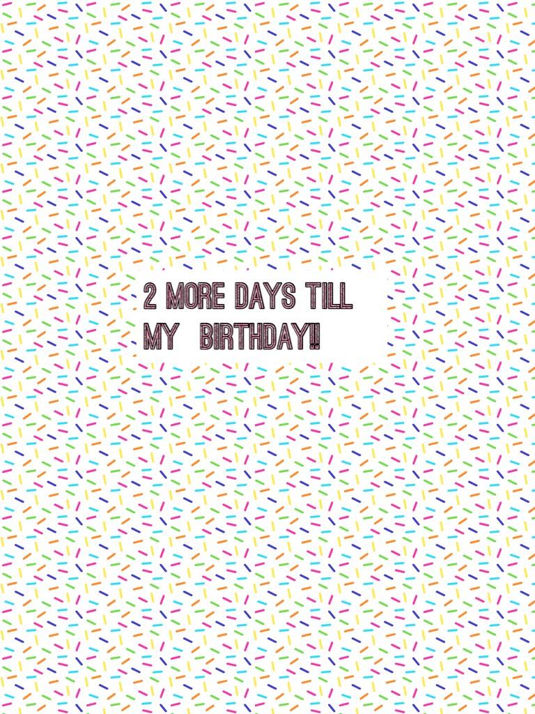 2 more days till my  birthday!! 4/13/18
