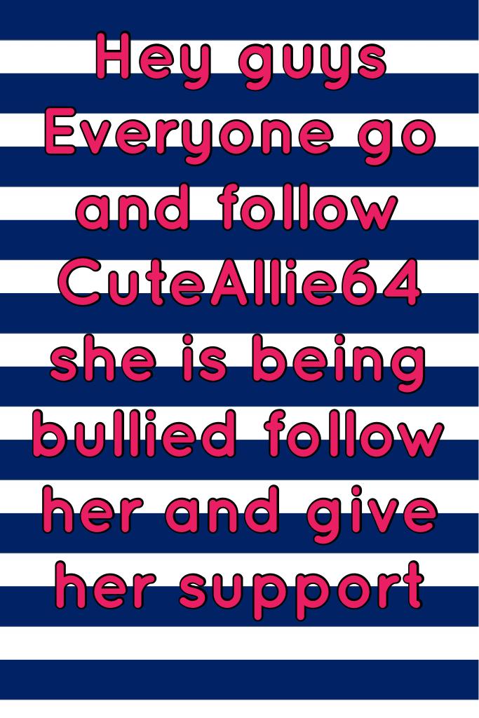 Hey guys 
Everyone go and follow CuteAllie64  she is being bullied follow her and give her support. She needs it !!!! Plz follow her!!🙏🙏🙏🙏