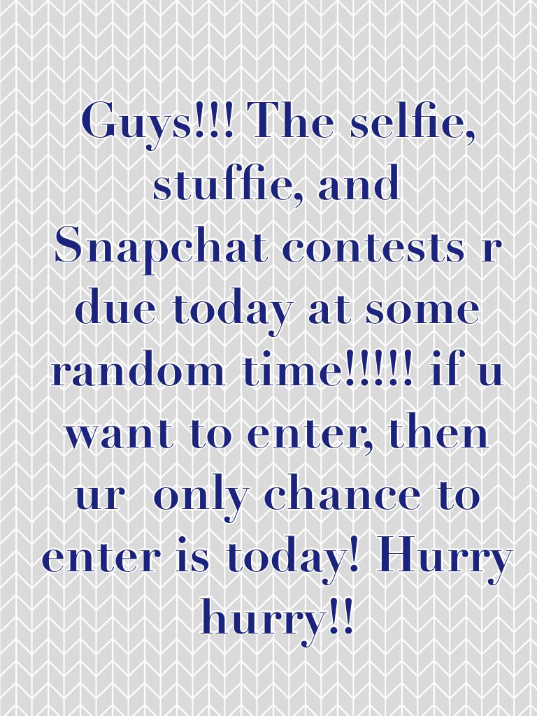 Guys!!! The selfie, stuffie, and Snapchat contests r due today at some random time!!!!! if u want to enter, then ur  only chance to enter is today! Hurry hurry!!