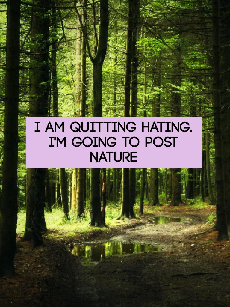 I am quitting hating. I'm going to post NATURE 