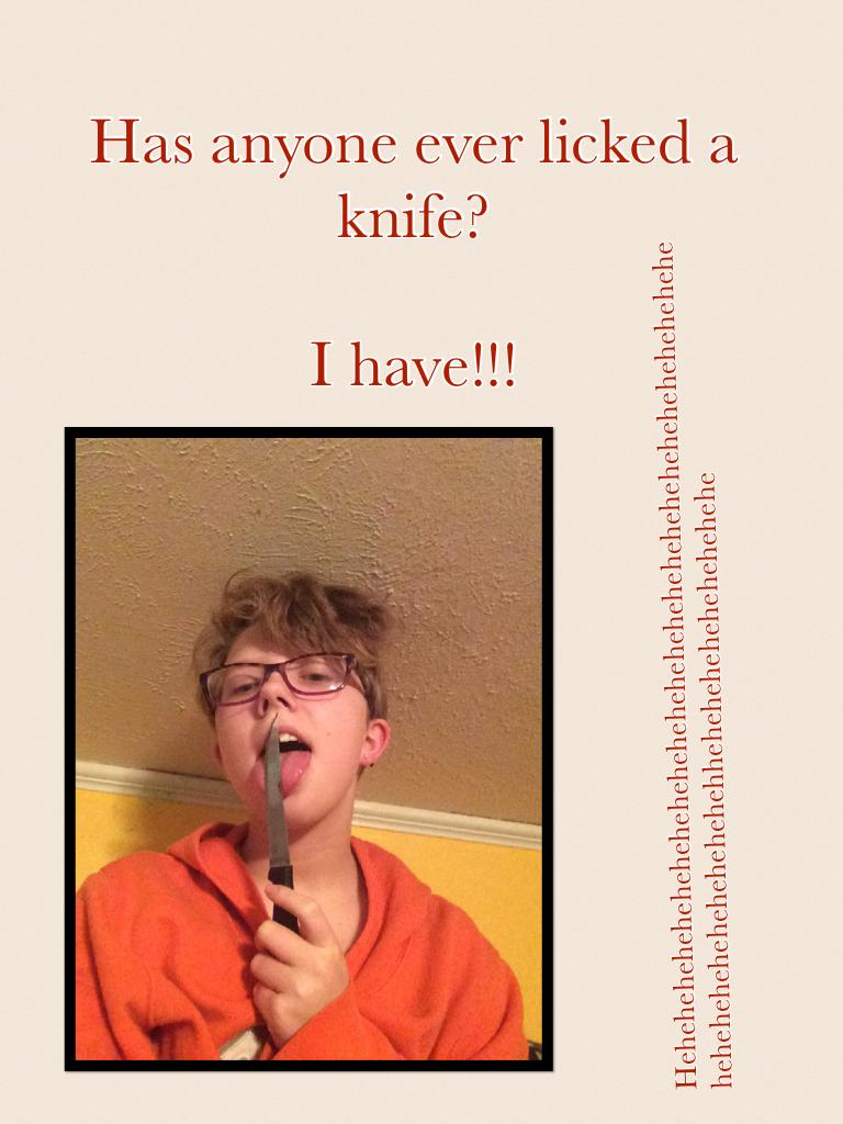 Has anyone ever licked a knife? 

I have!!!