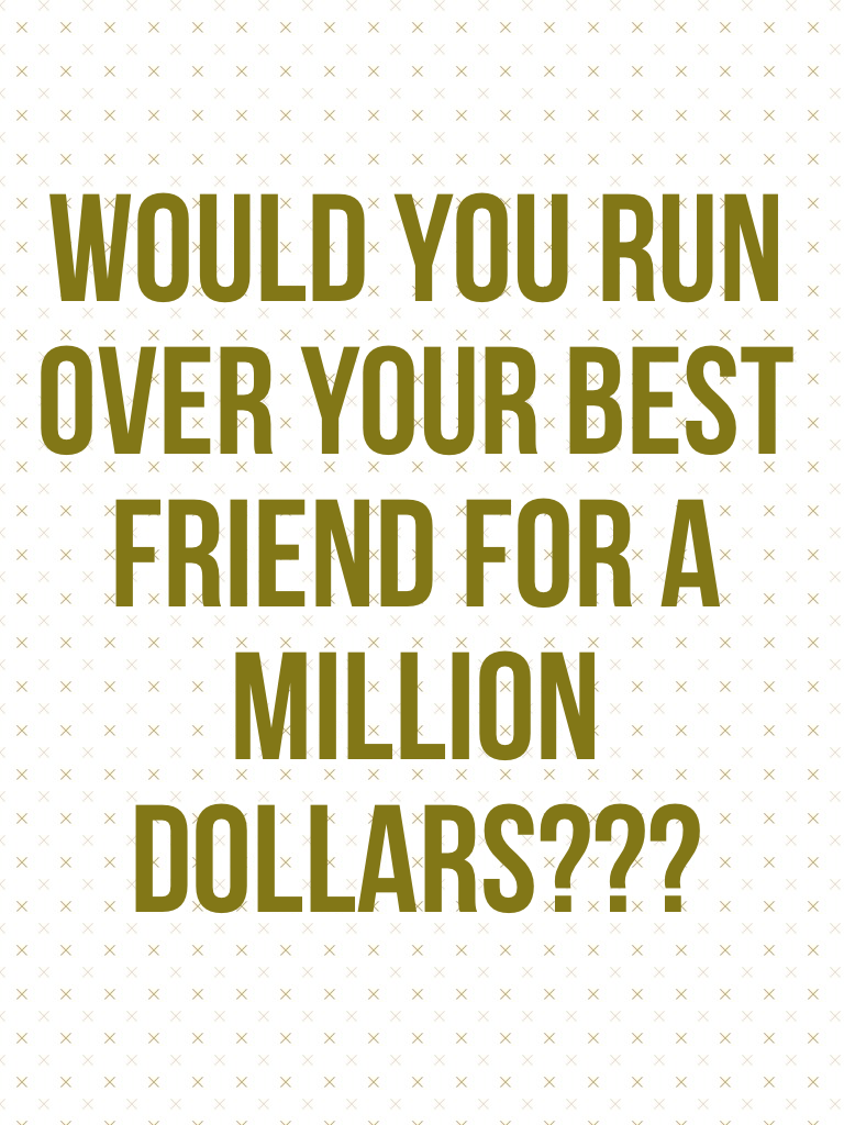 Would you run over your best friend for a million dollars???