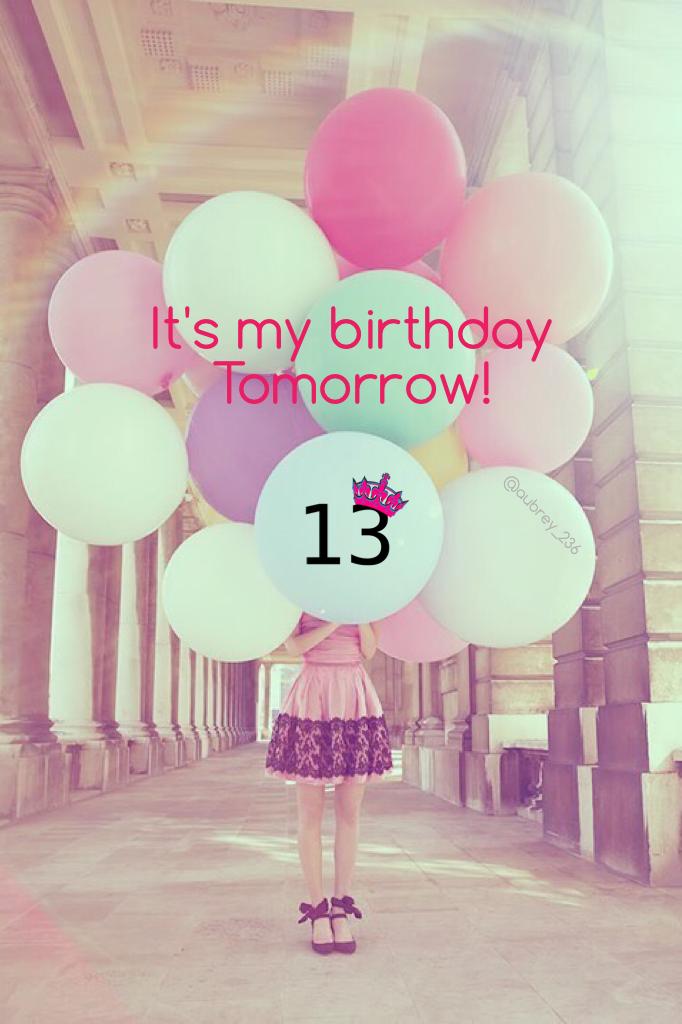 It's my birthday Tomorrow! 13!!! SAY WHAT?!?!?!?