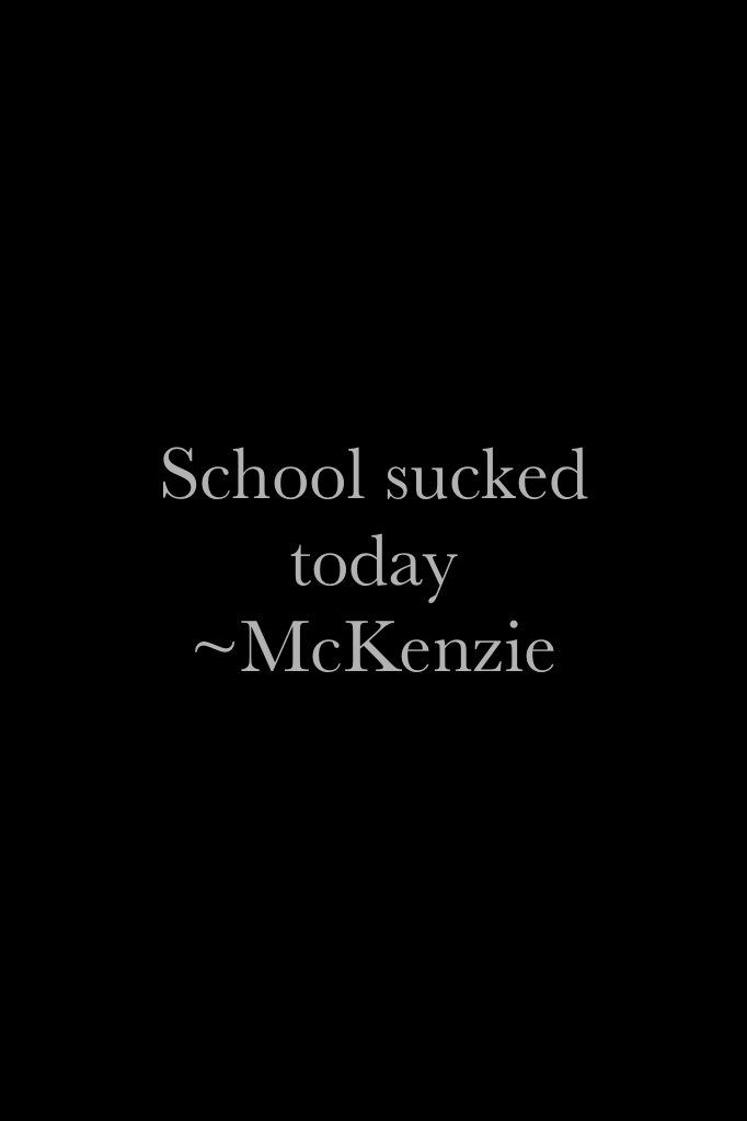 School sucked today
~McKenzie 