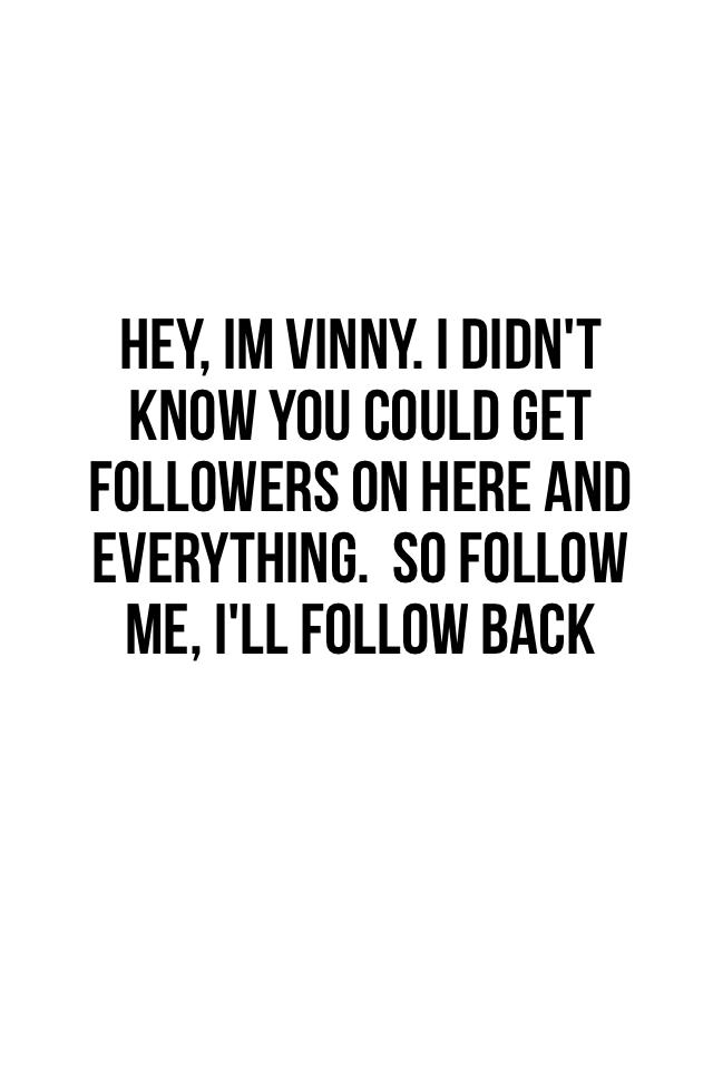Hey, im vinny. I didn't know you could get followers on here and everything.  So follow me, i'll follow back