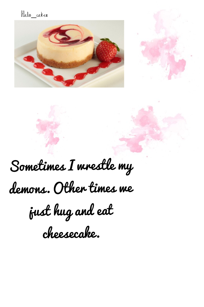 Sometimes I wrestle my demons. Other times we just hug and eat cheesecake.