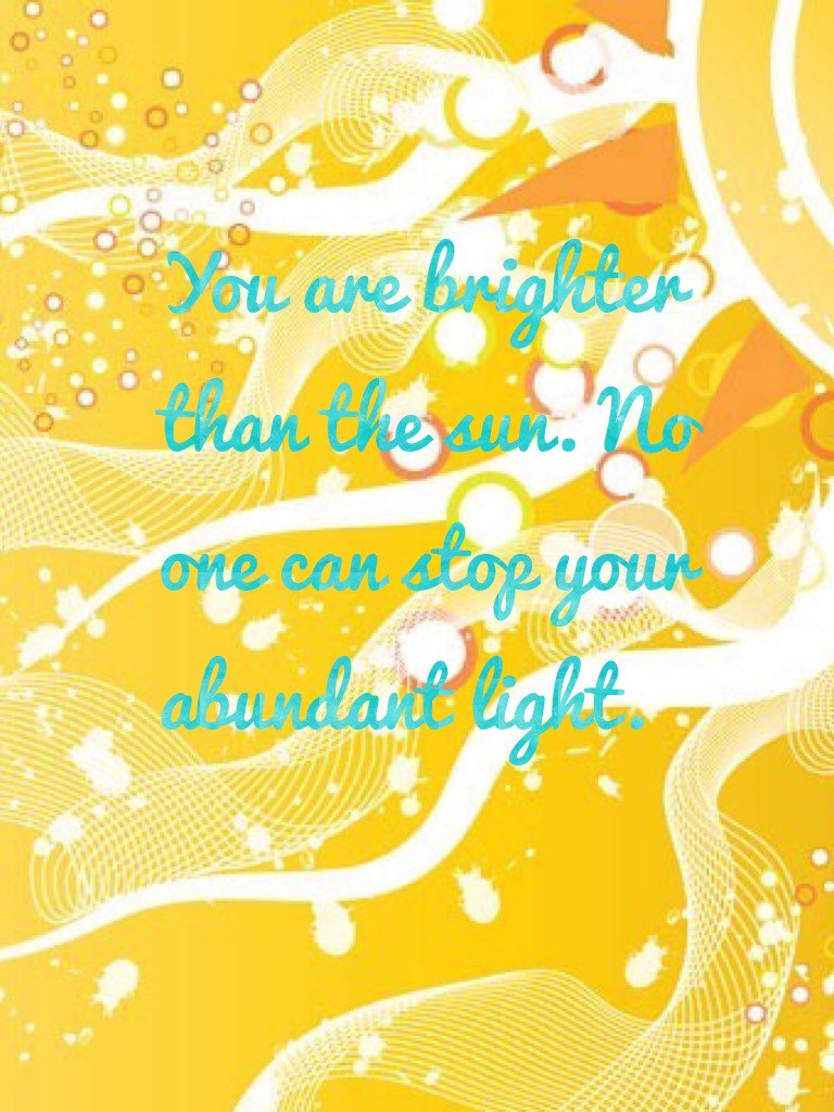 You are brighter than the sun. No one can stop your abundant light. 