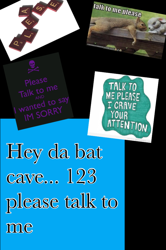 Hey da bat cave... 123 please talk to me