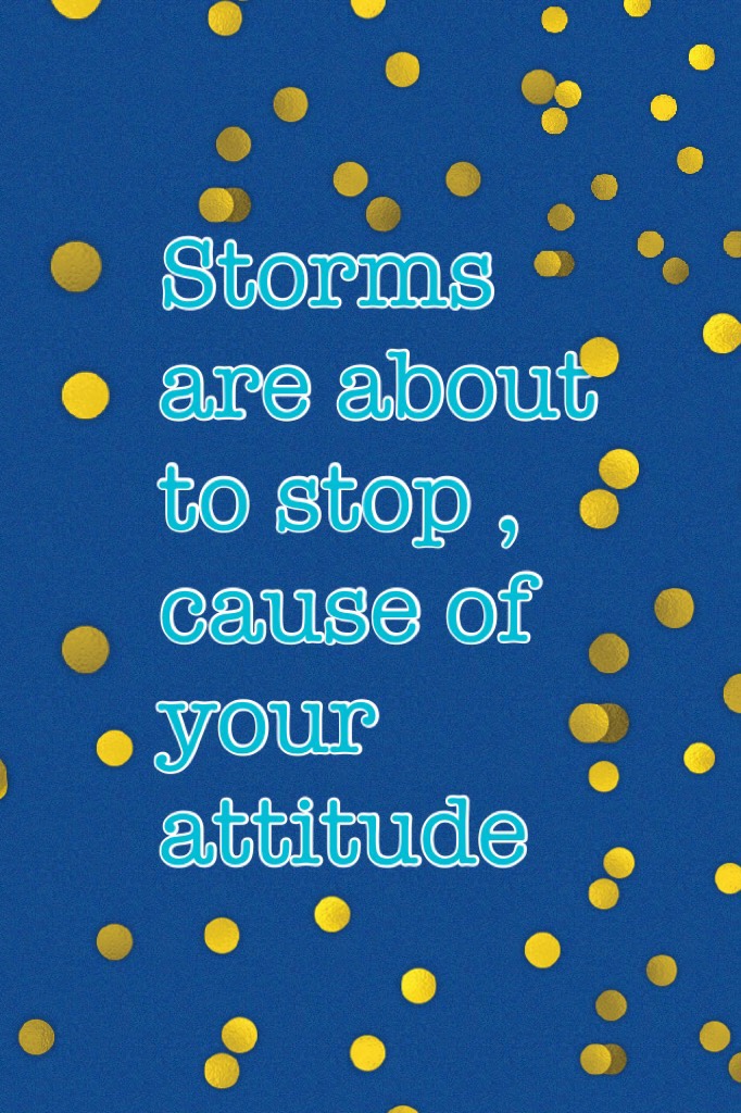 Storms are about to stop , cause of your attitude 