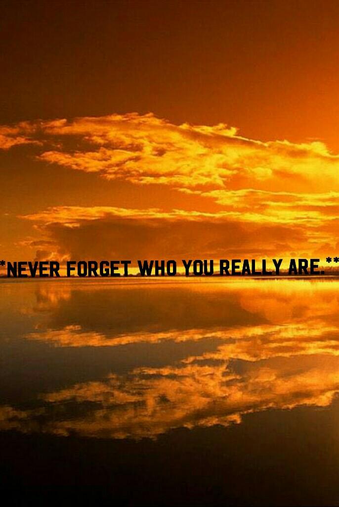 **Never forget who you really are.**