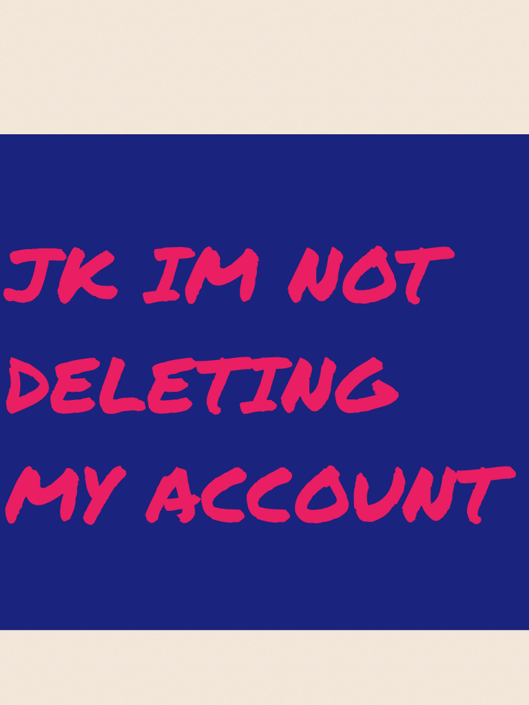 JK IM NOT DELETING MY ACCOUNT 

   Sorry if you believed me 😀