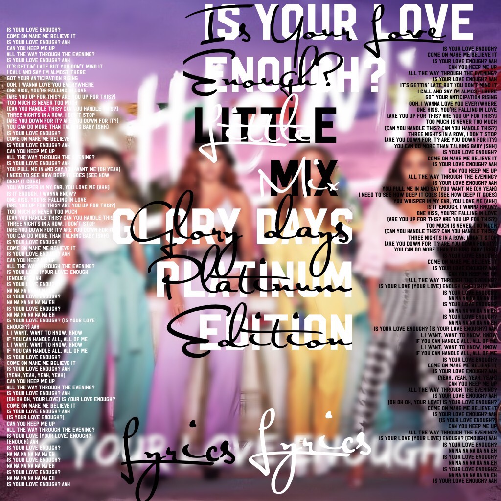 🎶Tap🎶

🎵Song: Is Your Love Enough🎵
🎵By: Little Mix🎵

🎶😱 OH MAN AM I PROUD OF THIS😱🎶
🎵I got ALL of the Lyrics on there Twice!!!🎵
🎶 😄 I’m just so happy.🎶
But WOW I love this!!!
❤️❤️❤️❤️❤️❤️❤️