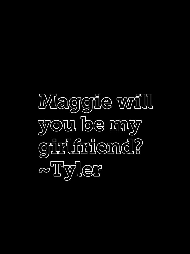Maggie will you be my girlfriend? ~Tyler
