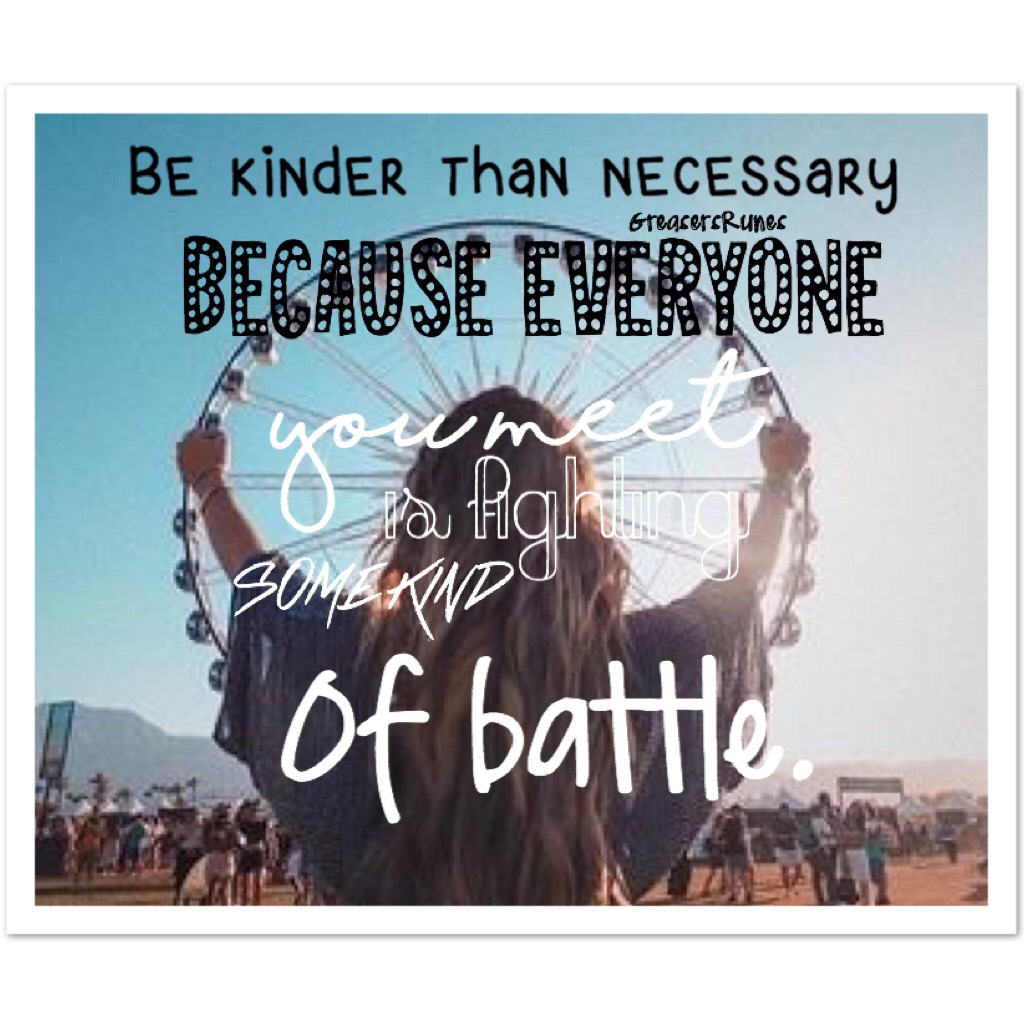 Be kinder than necessary because everyone you meet is fighting some kind of battle. 