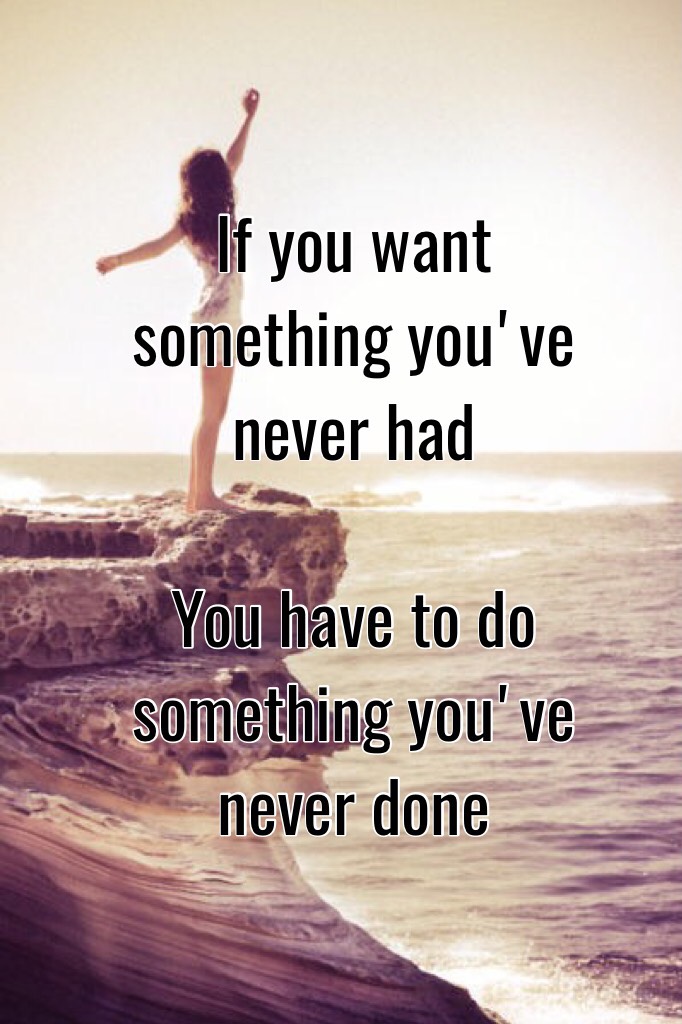 If you want something you've never had   

You have to do something you've never done