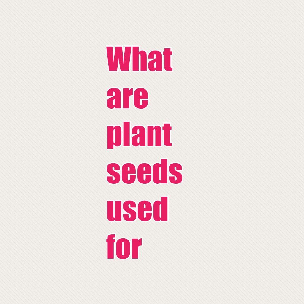 What are plant seeds used for 