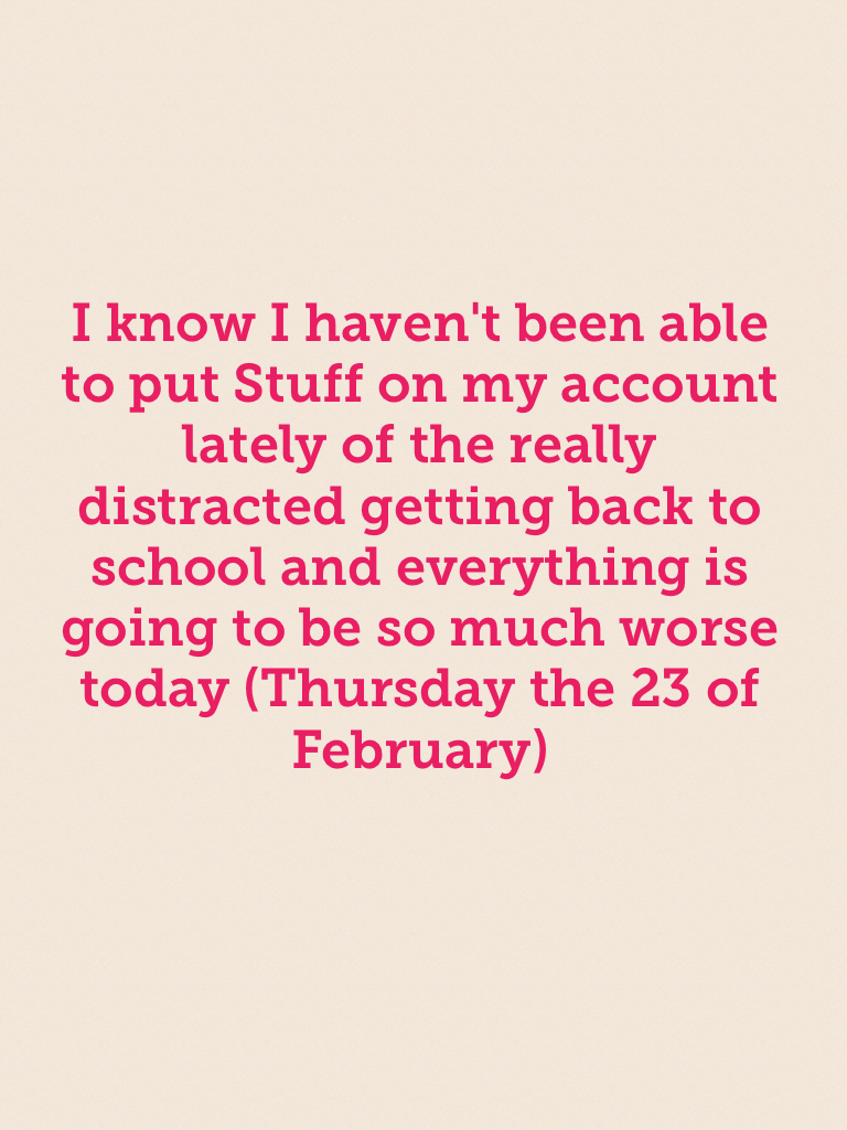 I know I haven't been able to put Stuff on my account lately of the really distracted getting back to school and everything is going to be so much worse today (Thursday the 23 of February)