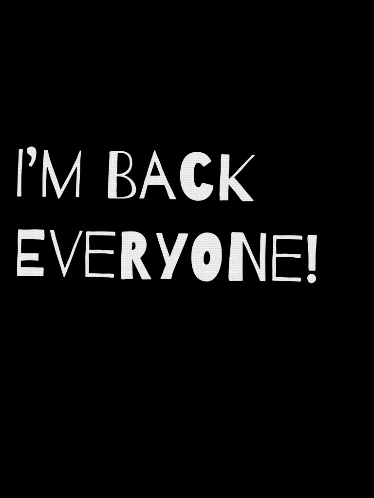 I’m back everyone!