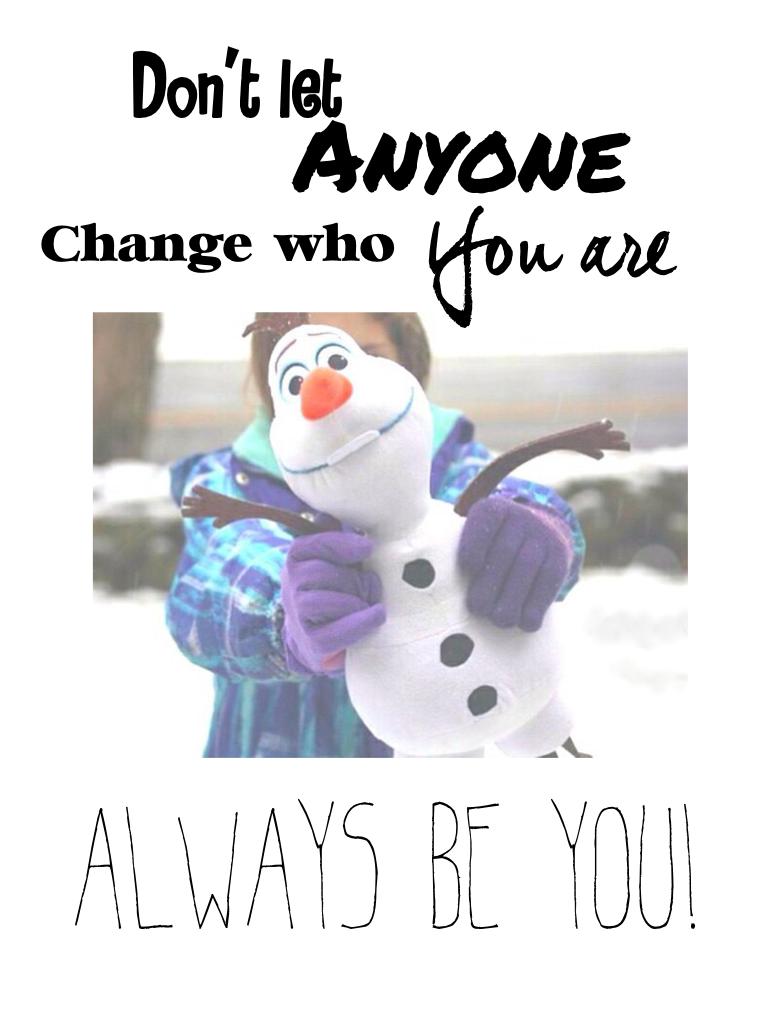 Don't let anyone change who you are! Always be you!