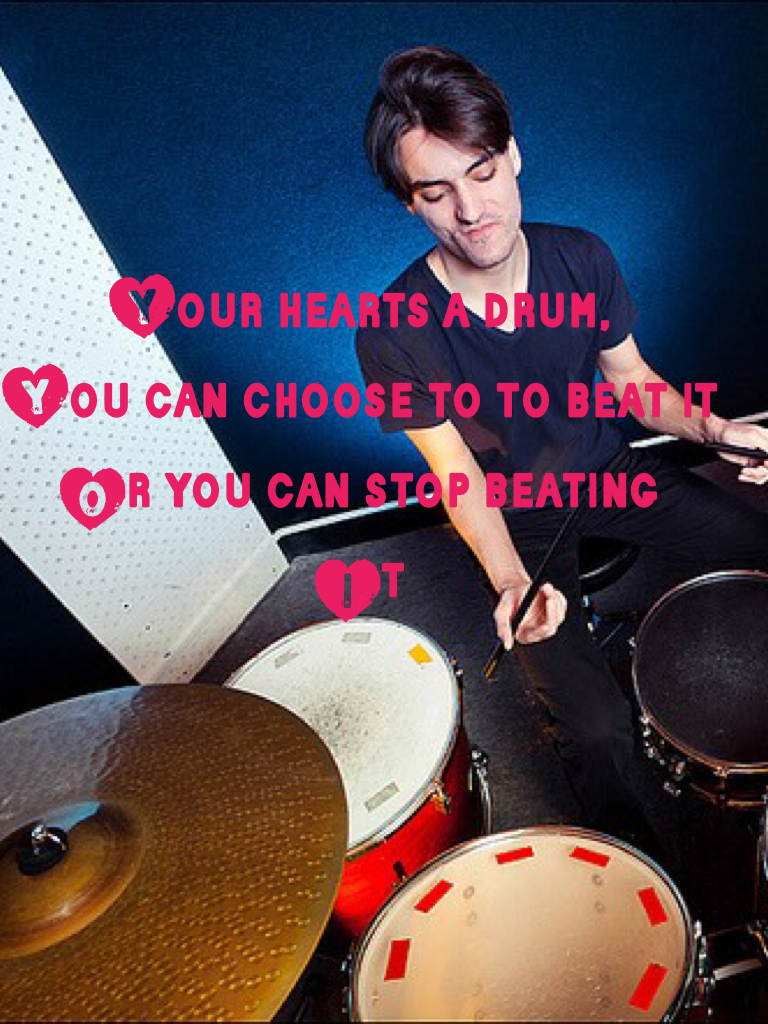 Click 
Your hearts a drum,
You can choose to to beat it
Or you can stop beating 
It